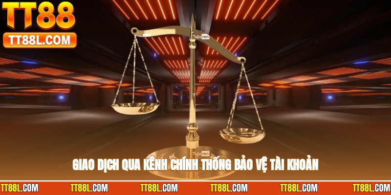 Giao dịch qua kênh chính thống bảo vệ tài khoản